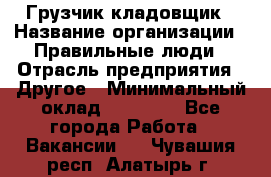 Грузчик-кладовщик › Название организации ­ Правильные люди › Отрасль предприятия ­ Другое › Минимальный оклад ­ 26 000 - Все города Работа » Вакансии   . Чувашия респ.,Алатырь г.